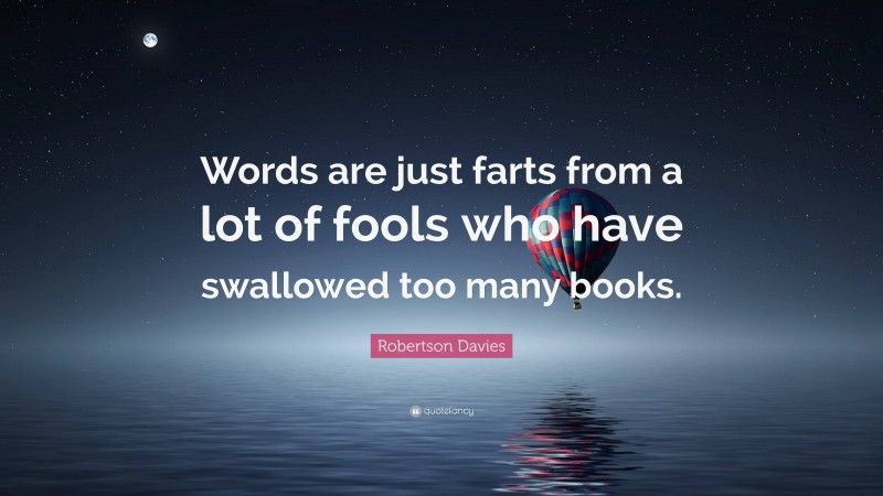 Robertson Davies Quote: “Words are just farts from a lot of fools who have swallowed too many books.”
