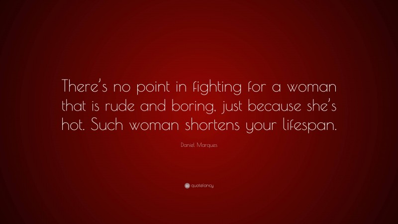 Daniel Marques Quote: “There’s no point in fighting for a woman that is rude and boring, just because she’s hot. Such woman shortens your lifespan.”