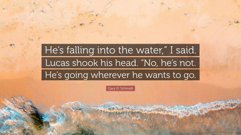 Gary D. Schmidt Quote: “He’s falling into the water,” I said. Lucas shook his head. “No, he’s not. He’s going wherever he wants to go.”