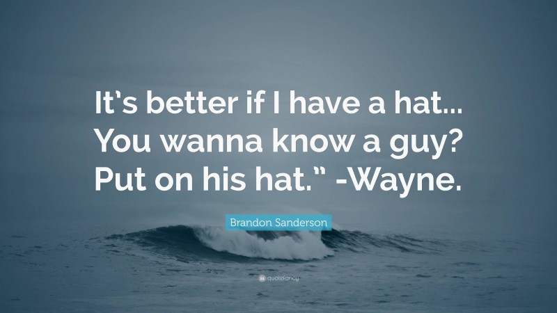 Brandon Sanderson Quote: “It’s better if I have a hat... You wanna know a guy? Put on his hat.” -Wayne.”