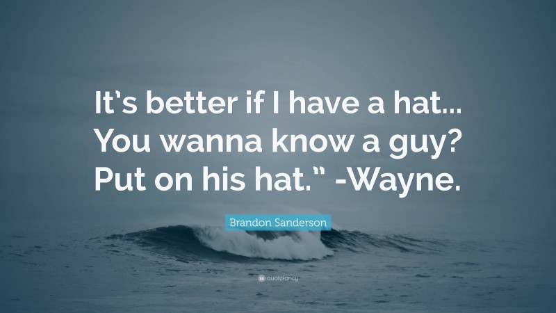 Brandon Sanderson Quote: “It’s better if I have a hat... You wanna know a guy? Put on his hat.” -Wayne.”