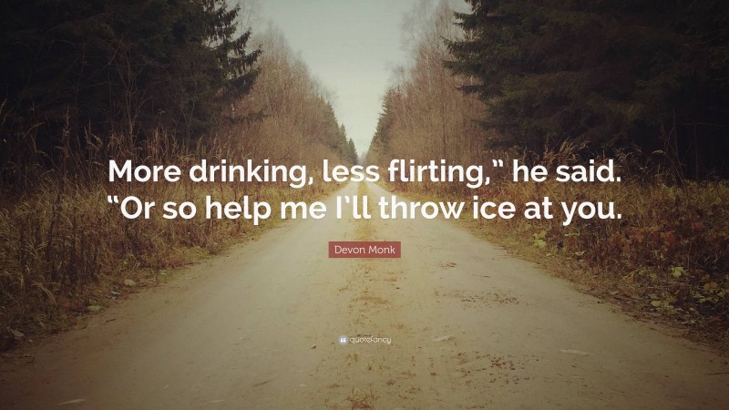 Devon Monk Quote: “More drinking, less flirting,” he said. “Or so help me I’ll throw ice at you.”