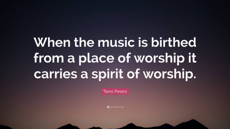 Temi Peters Quote: “When the music is birthed from a place of worship it carries a spirit of worship.”