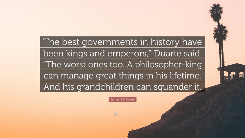 James S.A. Corey Quote: “The best governments in history have been kings and emperors,” Duarte said. “The worst ones too. A philosopher-king can manage great things in his lifetime. And his grandchildren can squander it.”