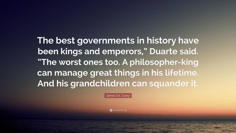James S.A. Corey Quote: “The best governments in history have been kings and emperors,” Duarte said. “The worst ones too. A philosopher-king can manage great things in his lifetime. And his grandchildren can squander it.”