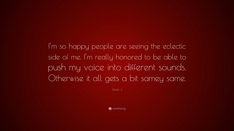 Jessie J. Quote: “I’m so happy people are seeing the eclectic side of me. I’m really honored to be able to push my voice into different sounds. Otherwise it all gets a bit samey same.”