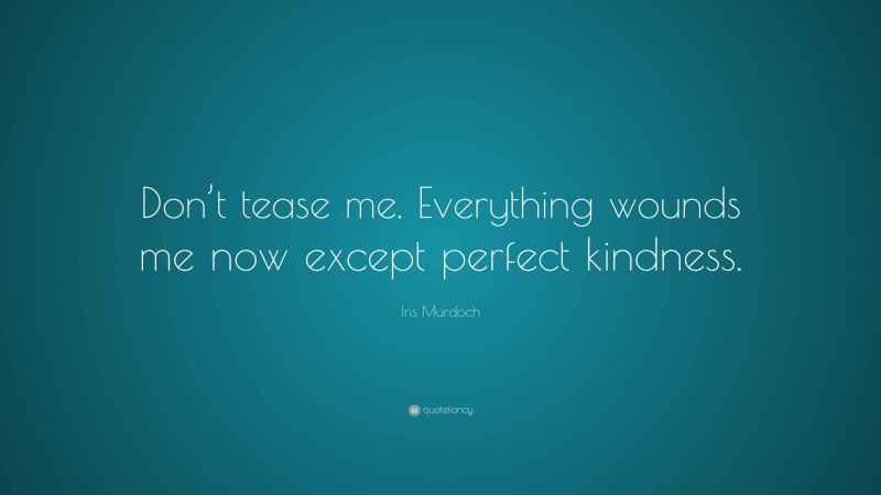 Iris Murdoch Quote: “Don’t tease me. Everything wounds me now except perfect kindness.”