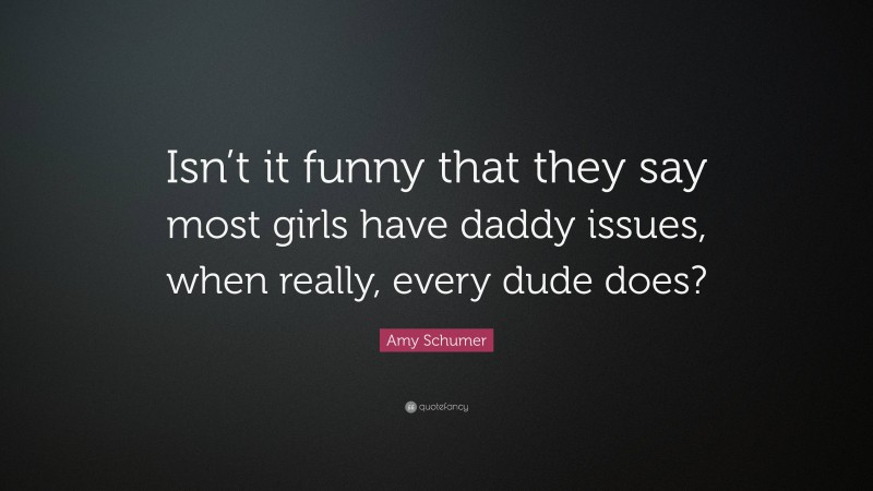 Amy Schumer Quote: “Isn’t it funny that they say most girls have daddy issues, when really, every dude does?”