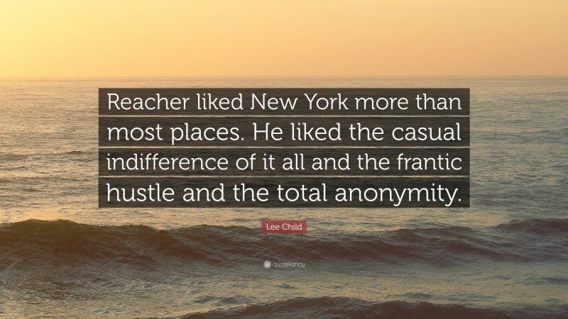 Lee Child Quote: “Reacher liked New York more than most places. He liked the casual indifference of it all and the frantic hustle and the total anonymity.”