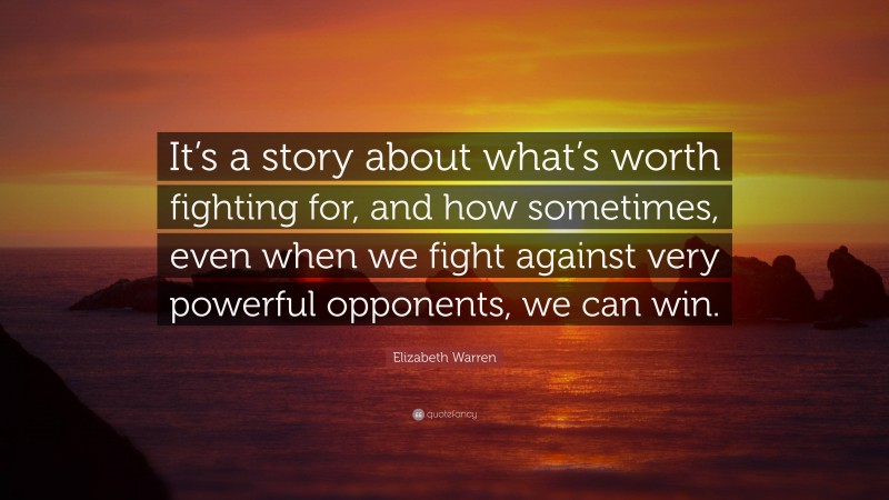 Elizabeth Warren Quote: “It’s a story about what’s worth fighting for, and how sometimes, even when we fight against very powerful opponents, we can win.”