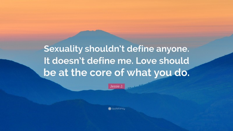Jessie J. Quote: “Sexuality shouldn’t define anyone. It doesn’t define me. Love should be at the core of what you do.”