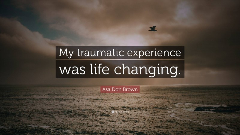 Asa Don Brown Quote: “My traumatic experience was life changing.”