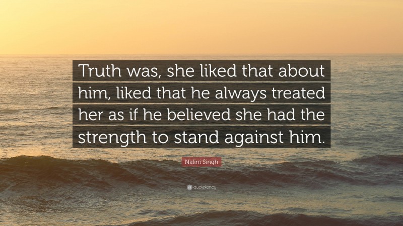 Nalini Singh Quote: “Truth was, she liked that about him, liked that he always treated her as if he believed she had the strength to stand against him.”