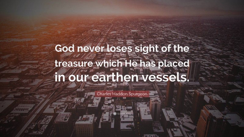 Charles Haddon Spurgeon Quote: “God never loses sight of the treasure which He has placed in our earthen vessels.”