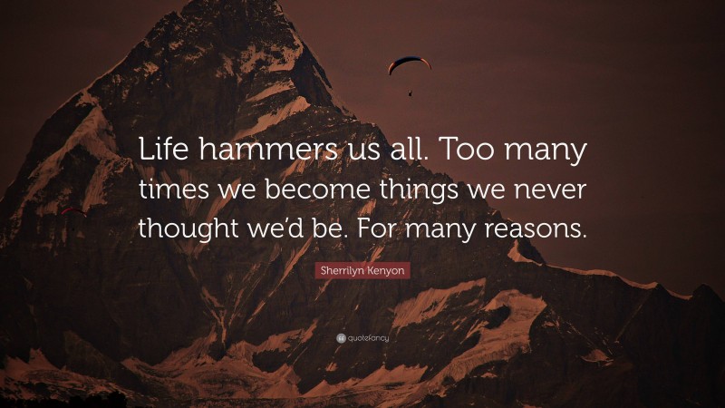 Sherrilyn Kenyon Quote: “Life hammers us all. Too many times we become things we never thought we’d be. For many reasons.”