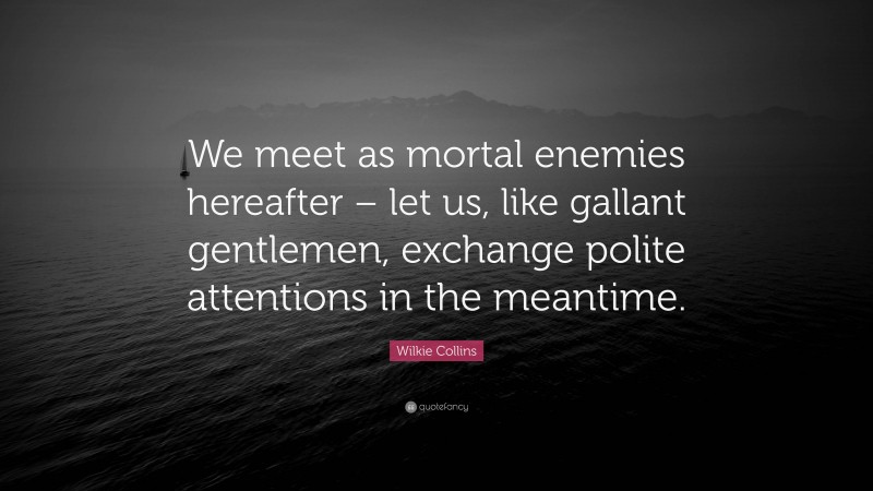 Wilkie Collins Quote: “We meet as mortal enemies hereafter – let us, like gallant gentlemen, exchange polite attentions in the meantime.”