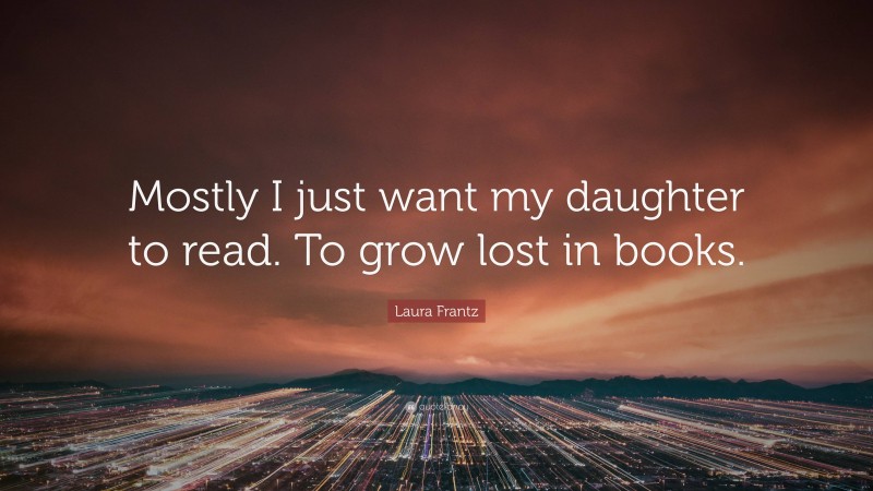 Laura Frantz Quote: “Mostly I just want my daughter to read. To grow lost in books.”