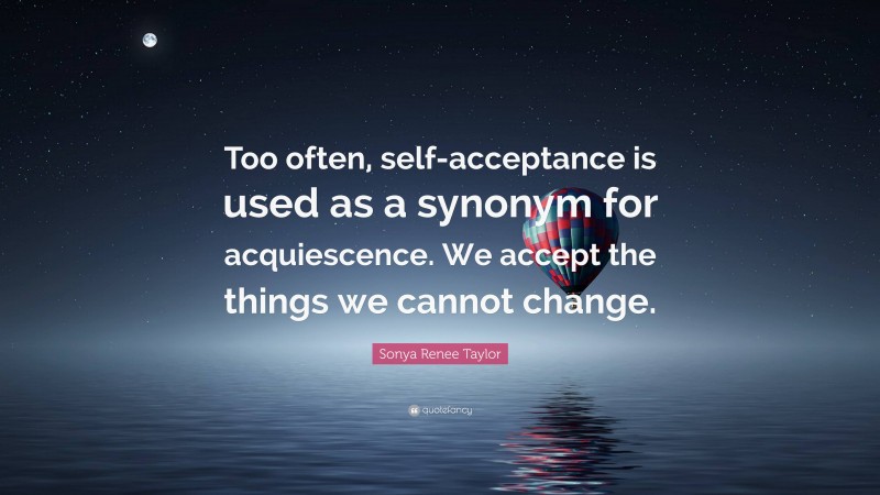 Sonya Renee Taylor Quote: “Too often, self-acceptance is used as a synonym for acquiescence. We accept the things we cannot change.”