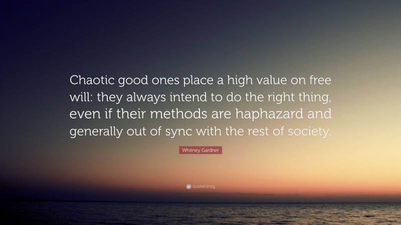 Whitney Gardner Quote: “Chaotic good ones place a high value on free will: they always intend to do the right thing, even if their methods are haphazard and generally out of sync with the rest of society.”