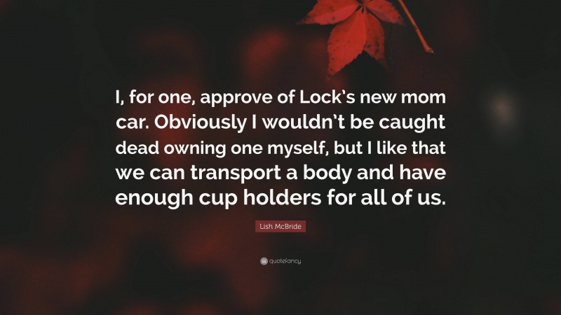 Lish McBride Quote: “I, for one, approve of Lock’s new mom car. Obviously I wouldn’t be caught dead owning one myself, but I like that we can transport a body and have enough cup holders for all of us.”