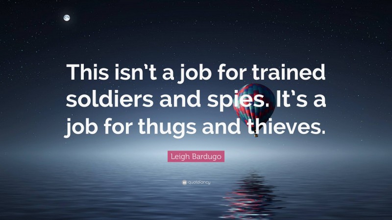Leigh Bardugo Quote: “This isn’t a job for trained soldiers and spies. It’s a job for thugs and thieves.”
