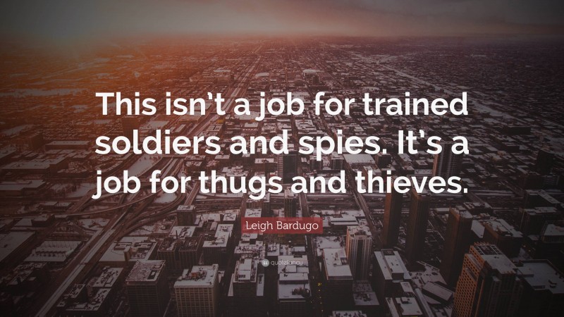 Leigh Bardugo Quote: “This isn’t a job for trained soldiers and spies. It’s a job for thugs and thieves.”