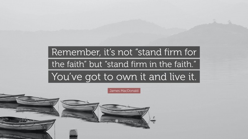 James MacDonald Quote: “Remember, it’s not “stand firm for the faith” but “stand firm in the faith.” You’ve got to own it and live it.”