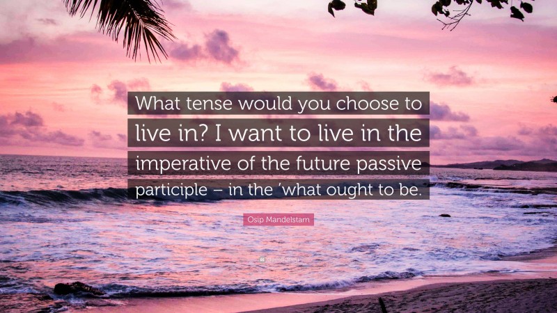 Osip Mandelstam Quote: “What tense would you choose to live in? I want to live in the imperative of the future passive participle – in the ’what ought to be.”