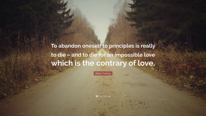 Albert Camus Quote: “To abandon oneself to principles is really to die – and to die for an impossible love which is the contrary of love.”