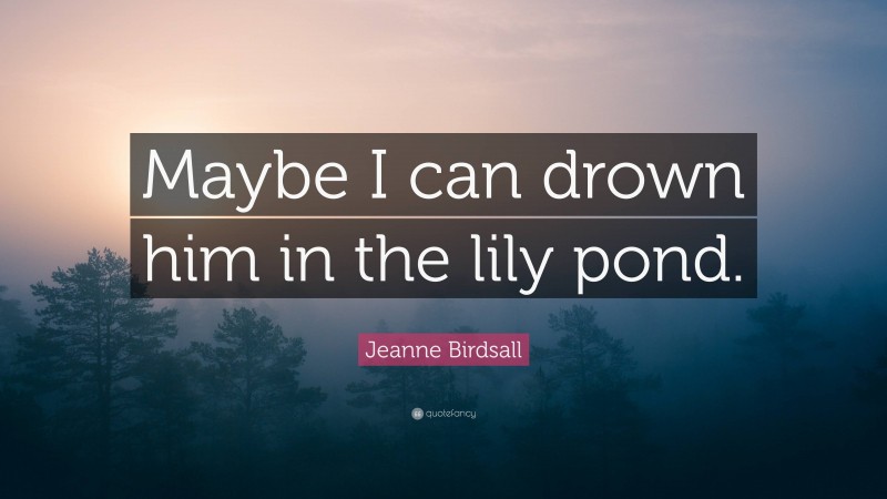 Jeanne Birdsall Quote: “Maybe I can drown him in the lily pond.”