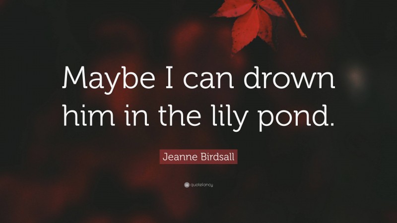 Jeanne Birdsall Quote: “Maybe I can drown him in the lily pond.”