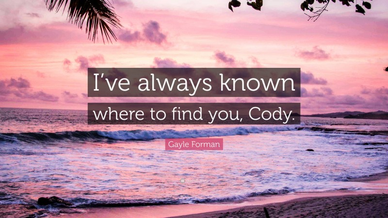 Gayle Forman Quote: “I’ve always known where to find you, Cody.”