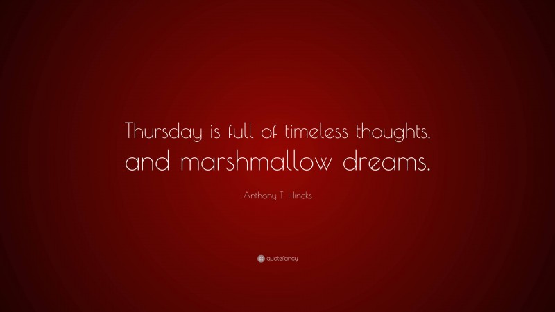 Anthony T. Hincks Quote: “Thursday is full of timeless thoughts, and marshmallow dreams.”