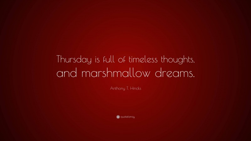 Anthony T. Hincks Quote: “Thursday is full of timeless thoughts, and marshmallow dreams.”