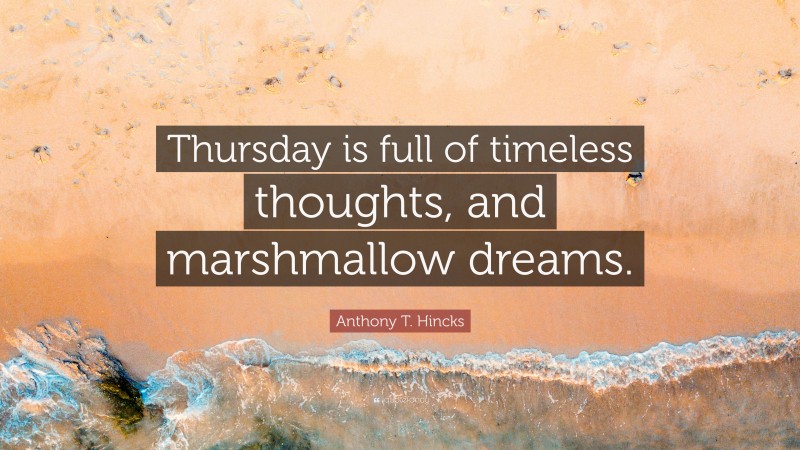 Anthony T. Hincks Quote: “Thursday is full of timeless thoughts, and marshmallow dreams.”