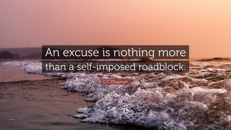 C.C. Chapman Quote: “An excuse is nothing more than a self-imposed roadblock.”