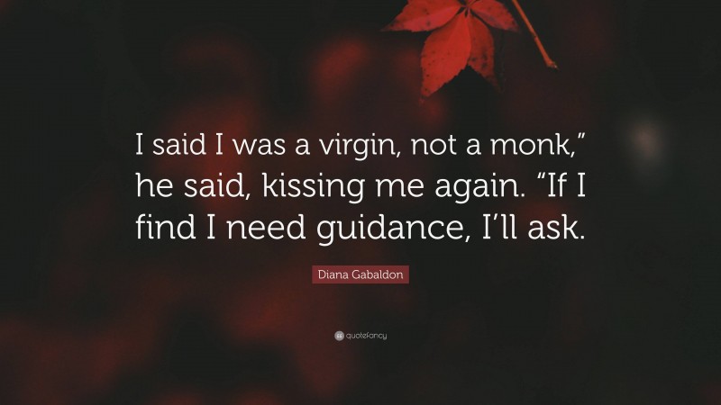 Diana Gabaldon Quote: “I said I was a virgin, not a monk,” he said, kissing me again. “If I find I need guidance, I’ll ask.”