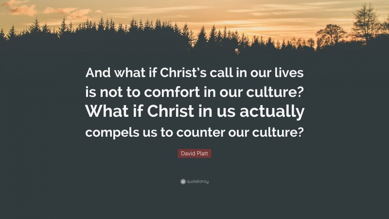 David Platt Quote: “And what if Christ’s call in our lives is not to comfort in our culture? What if Christ in us actually compels us to counter our culture?”