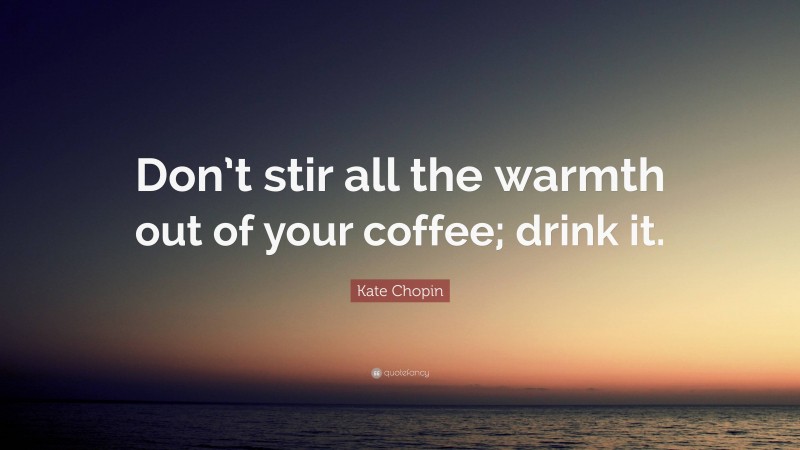 Kate Chopin Quote: “Don’t stir all the warmth out of your coffee; drink it.”