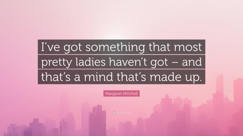 Margaret Mitchell Quote: “I’ve got something that most pretty ladies haven’t got – and that’s a mind that’s made up.”