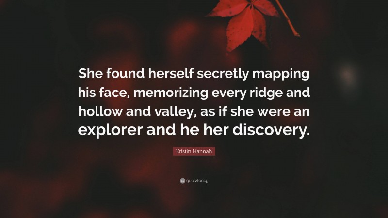 Kristin Hannah Quote: “She found herself secretly mapping his face, memorizing every ridge and hollow and valley, as if she were an explorer and he her discovery.”