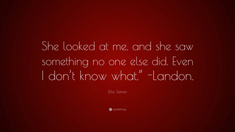 Ella James Quote: “She looked at me, and she saw something no one else did. Even I don’t know what.” -Landon.”