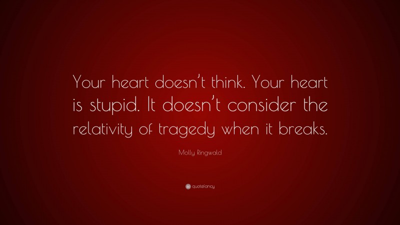 Molly Ringwald Quote: “Your heart doesn’t think. Your heart is stupid. It doesn’t consider the relativity of tragedy when it breaks.”
