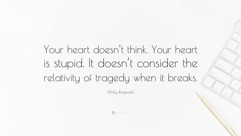Molly Ringwald Quote: “Your heart doesn’t think. Your heart is stupid. It doesn’t consider the relativity of tragedy when it breaks.”