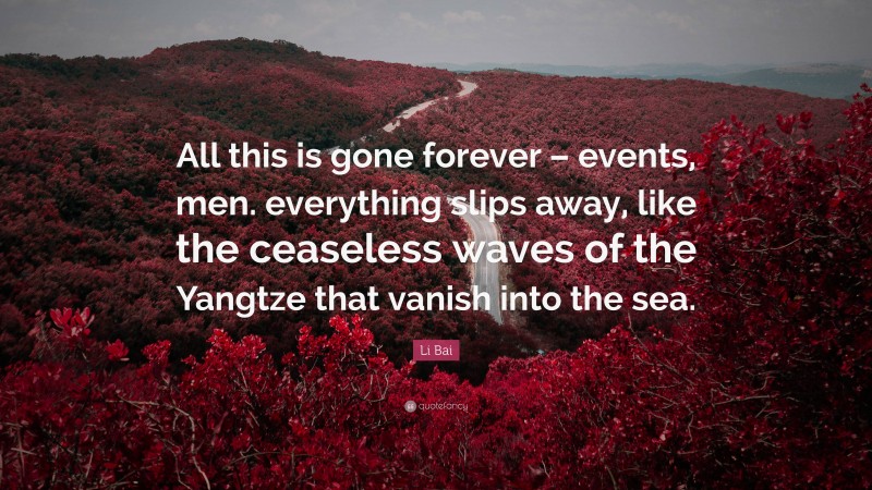 Li Bai Quote: “All this is gone forever – events, men. everything slips away, like the ceaseless waves of the Yangtze that vanish into the sea.”