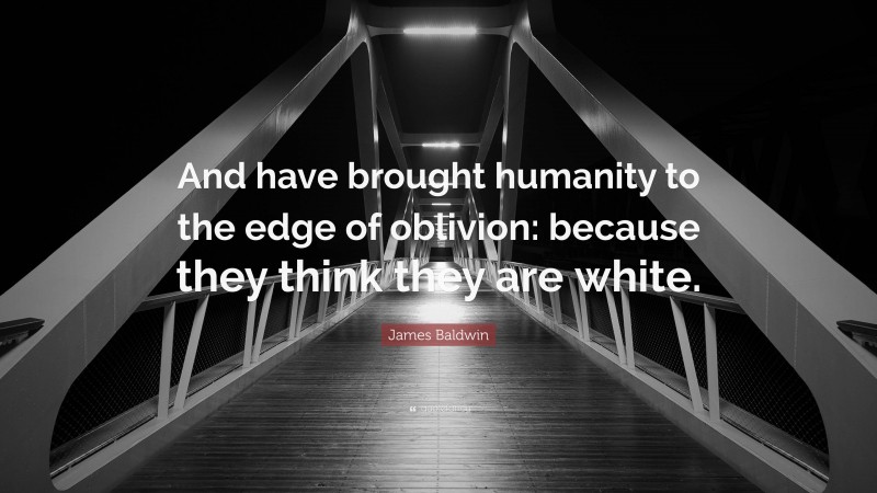 James Baldwin Quote: “And have brought humanity to the edge of oblivion: because they think they are white.”