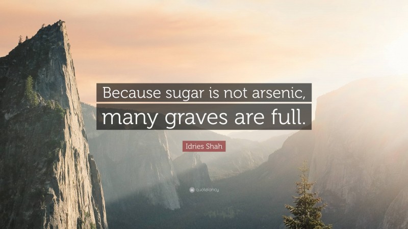 Idries Shah Quote: “Because sugar is not arsenic, many graves are full.”
