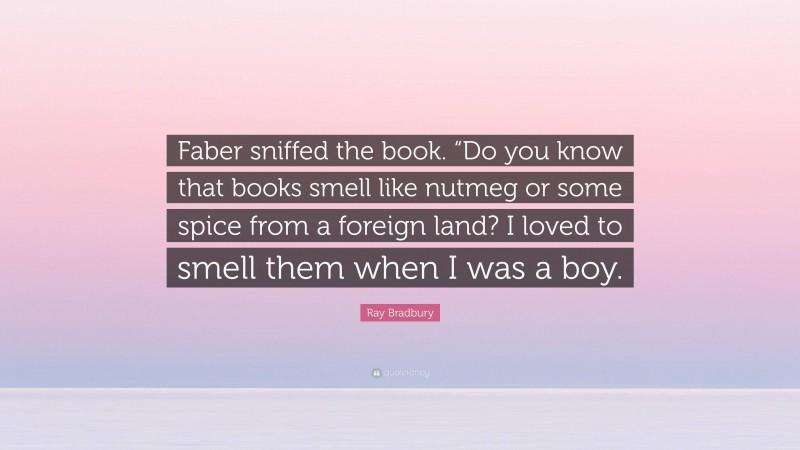 Ray Bradbury Quote: “Faber sniffed the book. “Do you know that books smell like nutmeg or some spice from a foreign land? I loved to smell them when I was a boy.”