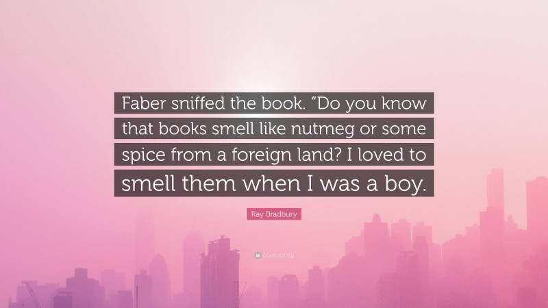 Ray Bradbury Quote: “Faber sniffed the book. “Do you know that books smell like nutmeg or some spice from a foreign land? I loved to smell them when I was a boy.”