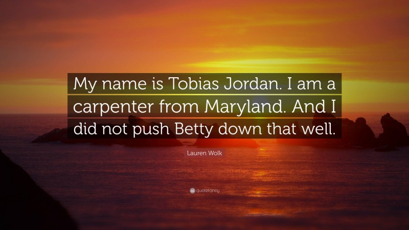 Lauren Wolk Quote: “My name is Tobias Jordan. I am a carpenter from Maryland. And I did not push Betty down that well.”